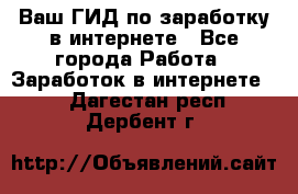 Ваш ГИД по заработку в интернете - Все города Работа » Заработок в интернете   . Дагестан респ.,Дербент г.